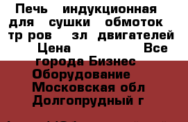 Печь   индукционная   для   сушки   обмоток   тр-ров,   зл. двигателей    › Цена ­ 3 000 000 - Все города Бизнес » Оборудование   . Московская обл.,Долгопрудный г.